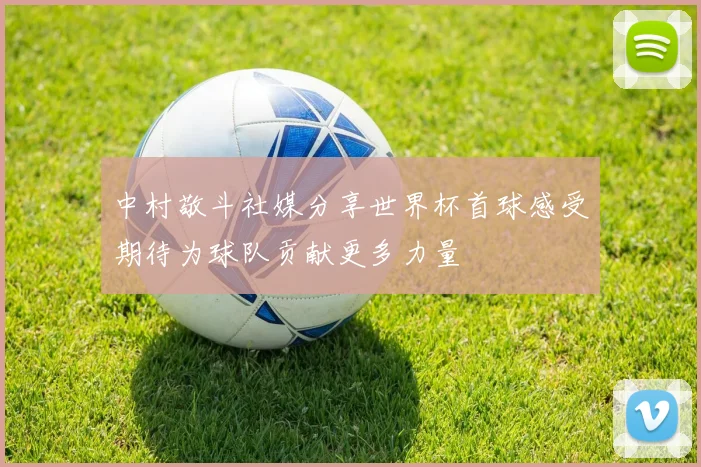 中村敬斗社媒分享世界杯首球感受期待为球队贡献更多力量