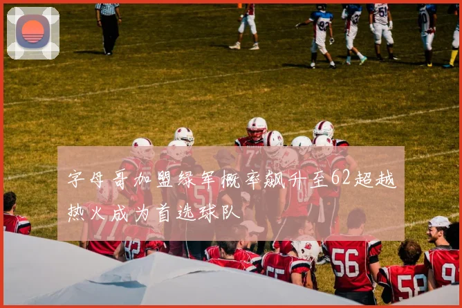 字母哥加盟绿军概率飙升至62超越热火成为首选球队