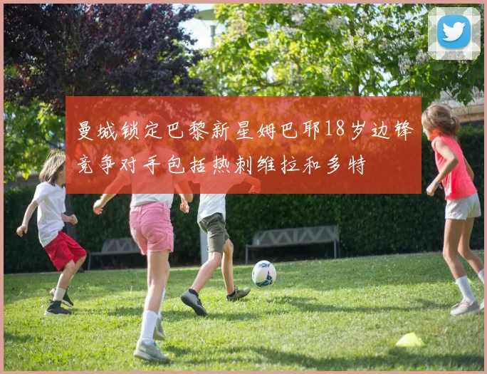 曼城锁定巴黎新星姆巴耶18岁边锋竞争对手包括热刺维拉和多特