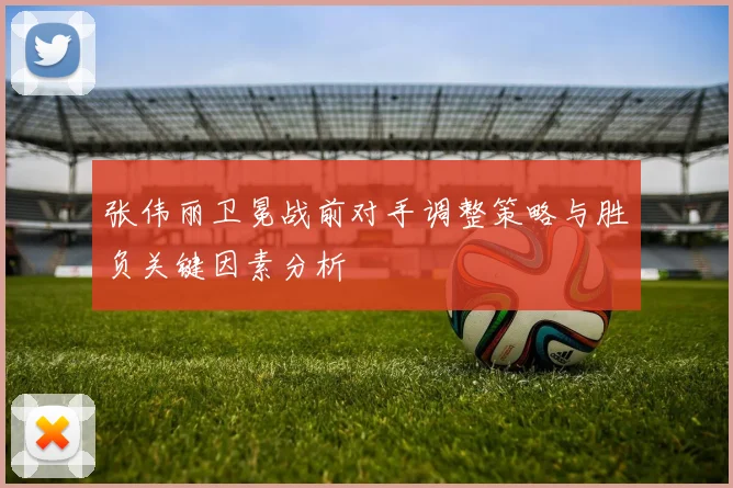 张伟丽卫冕战前对手调整策略与胜负关键因素分析
