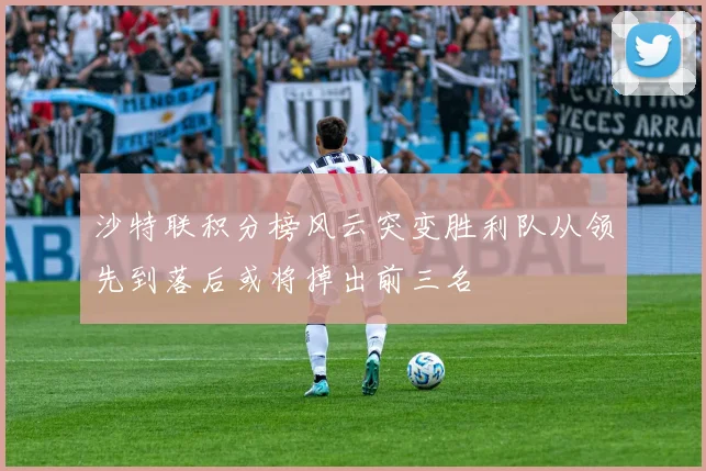 沙特联积分榜风云突变胜利队从领先到落后或将掉出前三名