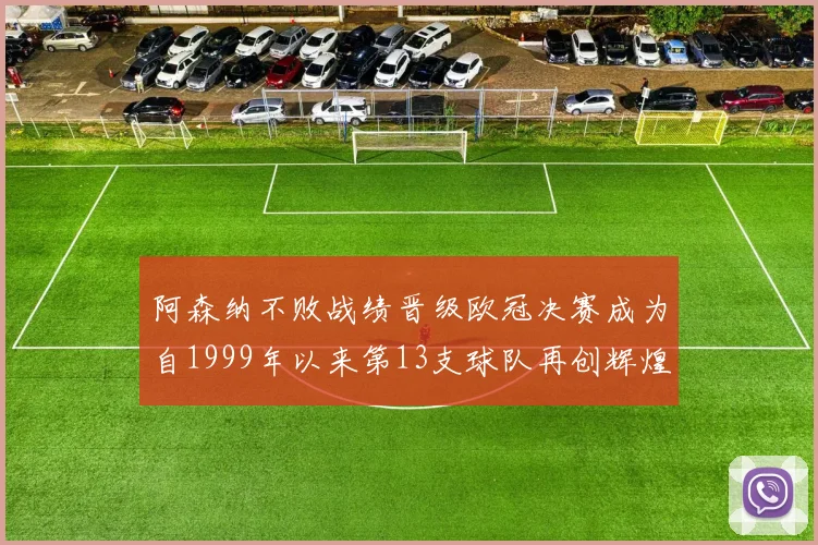 阿森纳不败战绩晋级欧冠决赛成为自1999年以来第13支球队再创辉煌