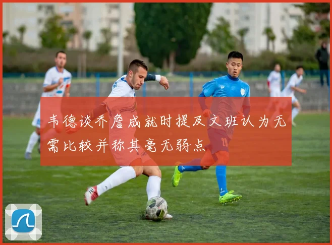 韦德谈乔詹成就时提及文班认为无需比较并称其毫无弱点