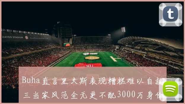 Buha直言里夫斯表现糟糕难以自救三当家风范全无更不配3000万身价