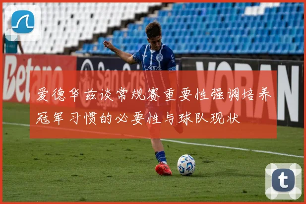 爱德华兹谈常规赛重要性强调培养冠军习惯的必要性与球队现状