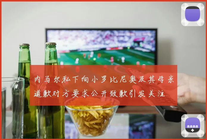内马尔私下向小罗比尼奥及其母亲道歉对方要求公开致歉引发关注