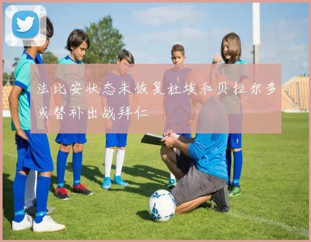 法比安状态未恢复杜埃和贝拉尔多或替补出战拜仁