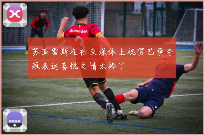 苏亚雷斯在社交媒体上祝贺巴萨夺冠表达喜悦之情太棒了