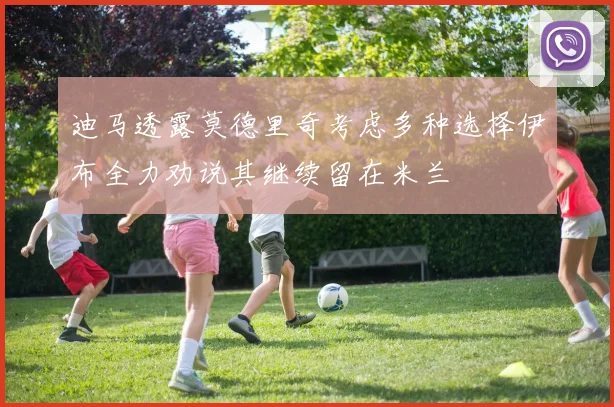 迪马透露莫德里奇考虑多种选择伊布全力劝说其继续留在米兰