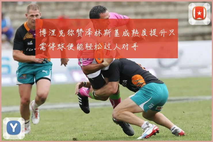 博涅克称赞泽林斯基成熟度提升只需停球便能轻松过人对手