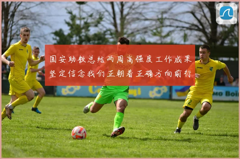 国安助教总结两周高强度工作成果坚定信念我们正朝着正确方向前行