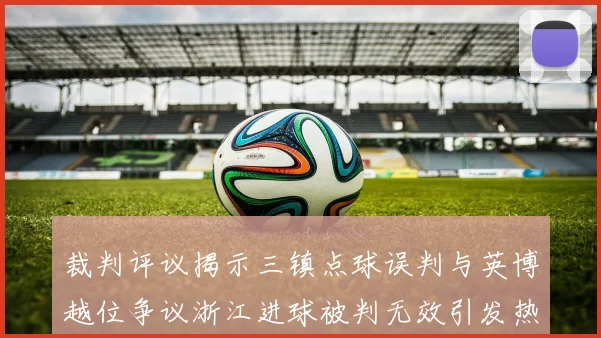 裁判评议揭示三镇点球误判与英博越位争议浙江进球被判无效引发热议