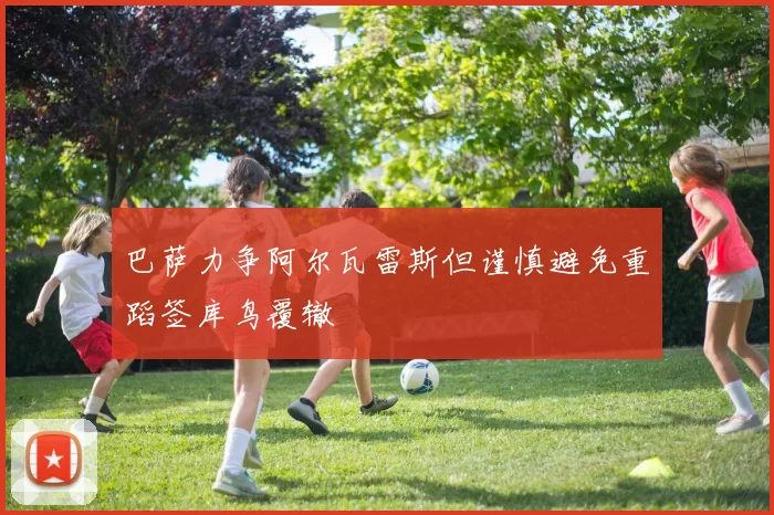 巴萨力争阿尔瓦雷斯但谨慎避免重蹈签库鸟覆辙