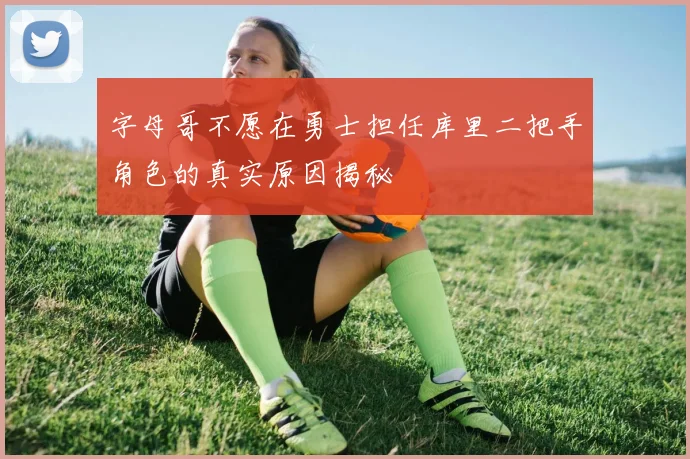 字母哥不愿在勇士担任库里二把手角色的真实原因揭秘