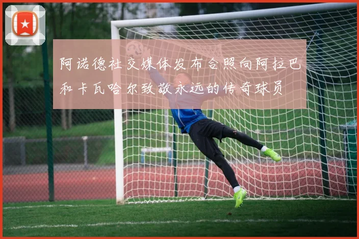阿诺德社交媒体发布合照向阿拉巴和卡瓦哈尔致敬永远的传奇球员