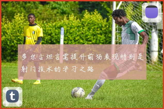 多尔古坦言需提升前场表现特别是射门技术的学习之路